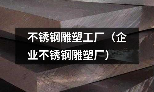 不锈钢雕塑工厂（企业不锈钢雕塑厂）