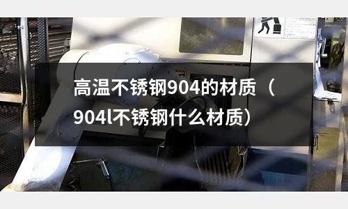 高温不锈钢904的材质（904l不锈钢什么材质）