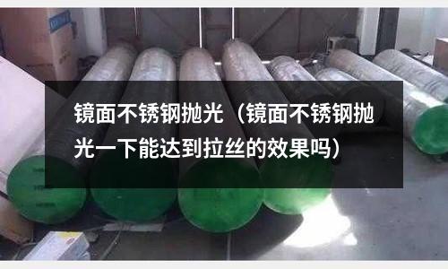 镜面不锈钢抛光（镜面不锈钢抛光一下能达到拉丝的效果吗）