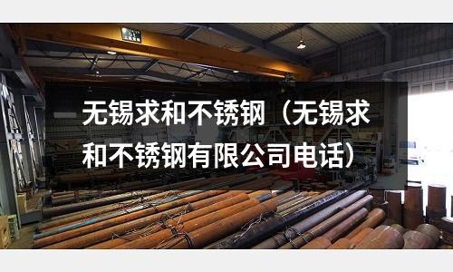 无锡求和不锈钢（无锡求和不锈钢有限公司电话）