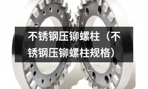 不锈钢压铆螺柱（不锈钢压铆螺柱规格）