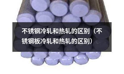 不锈钢冷轧和热轧的区别（不锈钢板冷轧和热轧的区别）