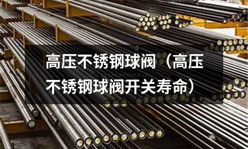 高压不锈钢球阀（高压不锈钢球阀开关寿命）