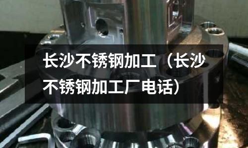 长沙不锈钢加工（长沙不锈钢加工厂电话）