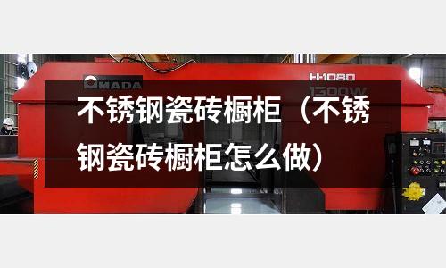不锈钢瓷砖橱柜（不锈钢瓷砖橱柜怎么做）
