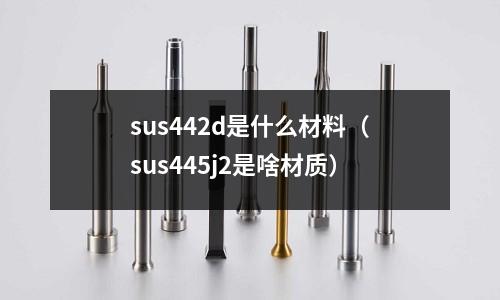 sus442d是什么材料（sus445j2是啥材质）