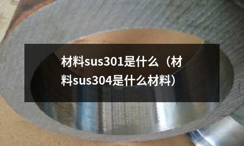 材料sus301是什么（材料sus304是什么材料）