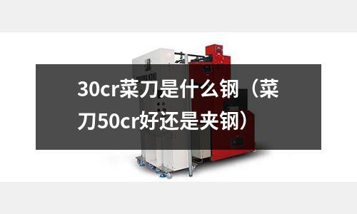 30cr菜刀是什么钢（菜刀50cr好还是夹钢）
