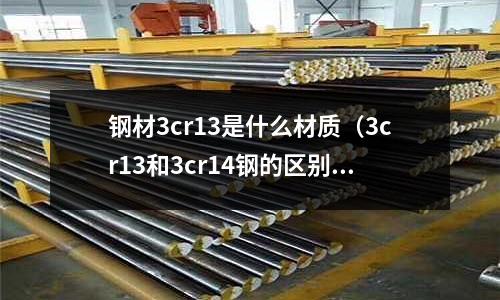 钢材3cr13是什么材质（3cr13和3cr14钢的区别）