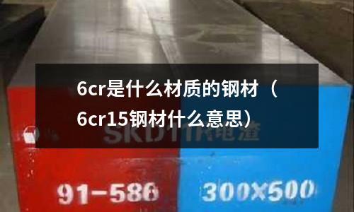 6cr是什么材质的钢材（6cr15钢材什么意思）