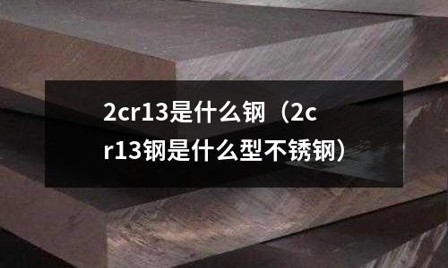 2cr13是什么钢（2cr13钢是什么型不锈钢）