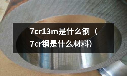 7cr13m是什么钢（7cr钢是什么材料）