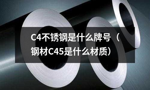 C4不锈钢是什么牌号（钢材C45是什么材质）