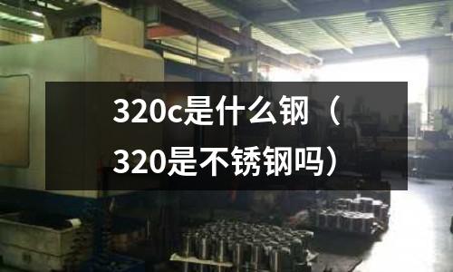 320c是什么钢（320是不锈钢吗）