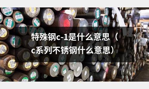 特殊钢c-1是什么意思（c系列不锈钢什么意思）