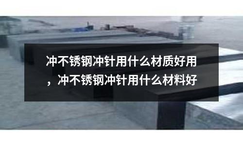 冲不锈钢冲针用什么材质好用，冲不锈钢冲针用什么材料好
