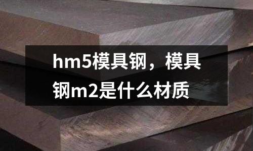 hm5模具钢，模具钢m2是什么材质