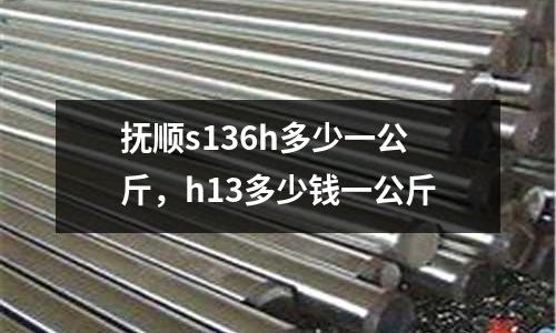 抚顺s136h多少一公斤，h13多少钱一公斤