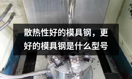 散热性好的模具钢，更好的模具钢是什么型号