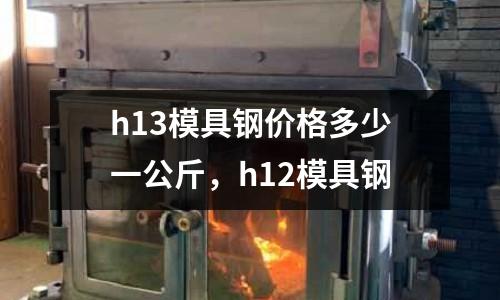 h13模具钢价格多少一公斤，h12模具钢