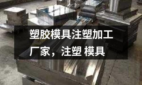 塑胶模具注塑加工厂家，注塑 模具