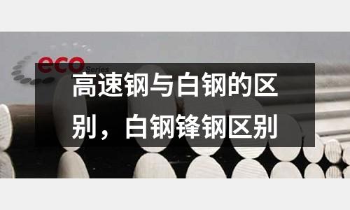 高速钢与白钢的区别，白钢锋钢区别