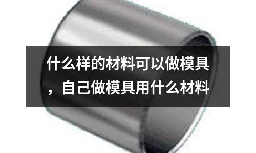 什么样的材料可以做模具，自己做模具用什么材料