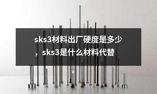 sks3材料出厂硬度是多少，sks3是什么材料代替