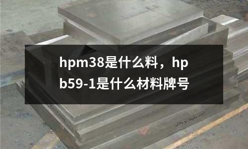 hpm38是什么料，hpb59-1是什么材料牌号