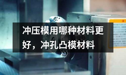 冲压模用哪种材料更好，冲孔凸模材料