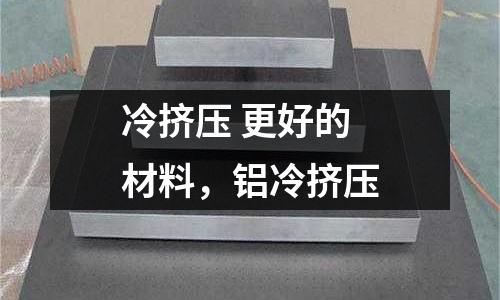 冷挤压 更好的 材料，铝冷挤压