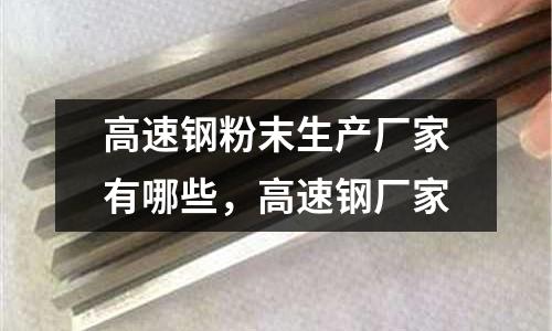 高速钢粉末生产厂家有哪些，高速钢厂家