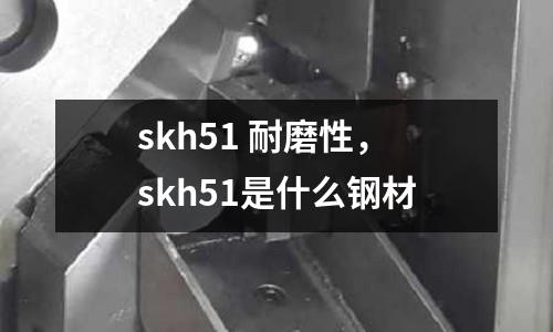 skh51 耐磨性，skh51是什么钢材