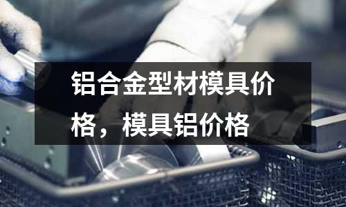 铝合金型材模具价格，模具铝价格