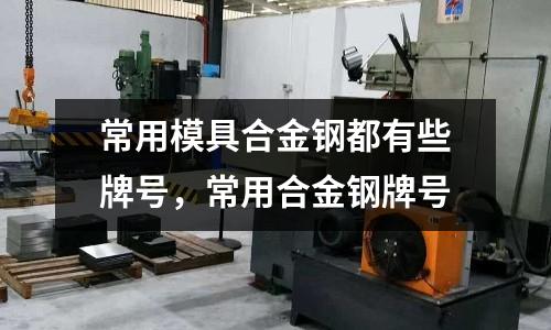 常用模具合金钢都有些牌号，常用合金钢牌号