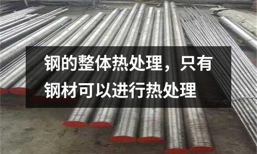 钢的整体热处理，只有钢材可以进行热处理