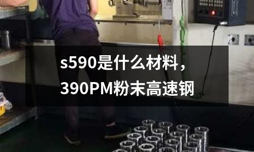 s590是什么材料，390PM粉末高速钢