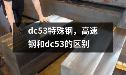dc53特殊钢，高速钢和dc53的区别