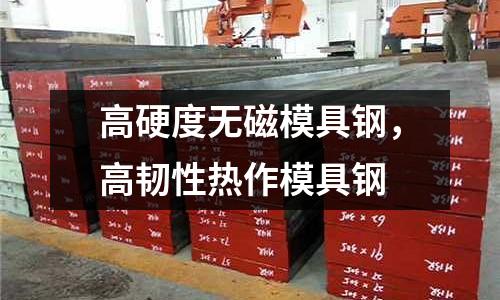 高硬度无磁模具钢，高韧性热作模具钢