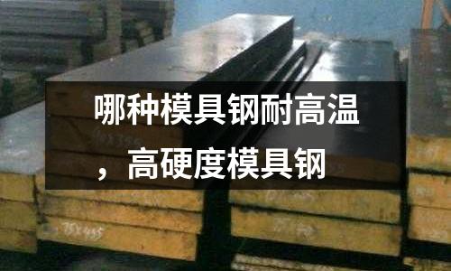 哪种模具钢耐高温，高硬度模具钢