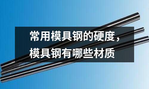 常用模具钢的硬度，模具钢有哪些材质