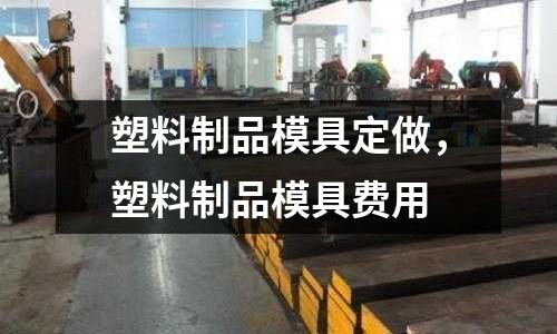 塑料制品模具定做，塑料制品模具费用