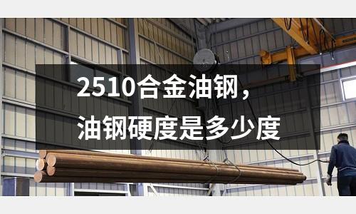 2510合金油钢，油钢硬度是多少度