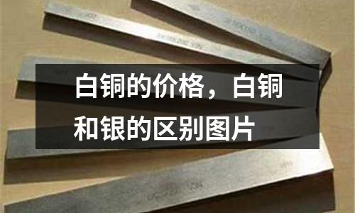 白铜的价格，白铜和银的区别图片