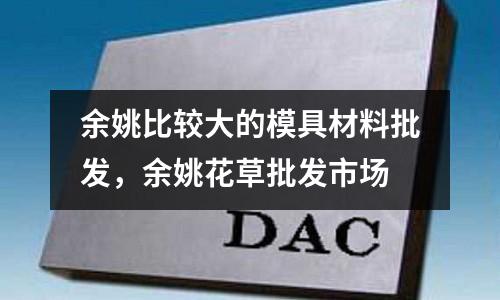 余姚比较大的模具材料批发，余姚花草批发市场