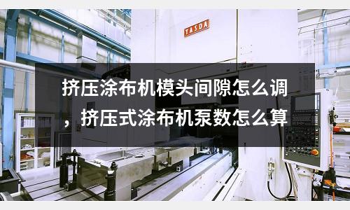挤压涂布机模头间隙怎么调，挤压式涂布机泵数怎么算