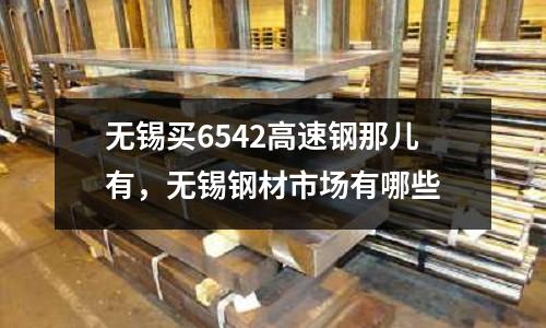 无锡买6542高速钢那儿有，无锡钢材市场有哪些