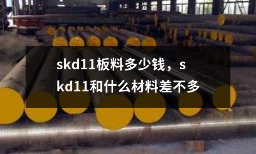 skd11板料多少钱，skd11和什么材料差不多