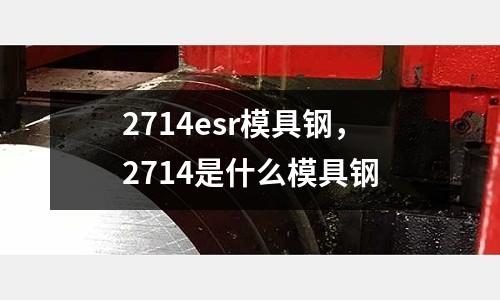 2714esr模具钢，2714是什么模具钢