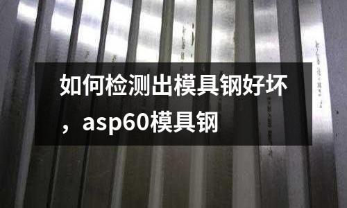 如何检测出模具钢好坏，asp60模具钢